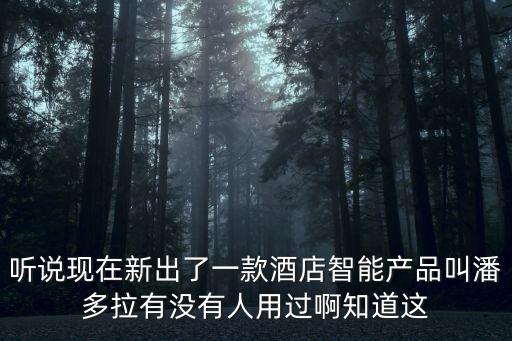 聽說現(xiàn)在新出了一款酒店智能產(chǎn)品叫潘多拉有沒有人用過啊知道這