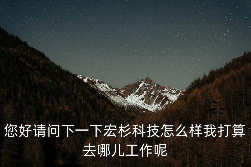 您好請問下一下宏杉科技怎么樣我打算去哪兒工作呢