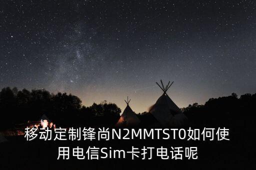移動定制鋒尚N2MMTST0如何使用電信Sim卡打電話呢
