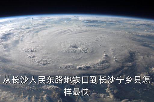 從長沙人民東路地鐵口到長沙寧鄉(xiāng)縣怎樣最快