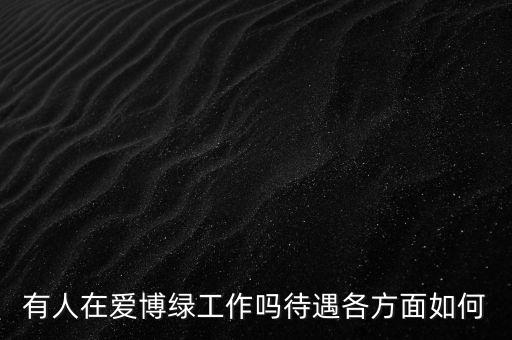 有人在愛博綠工作嗎待遇各方面如何