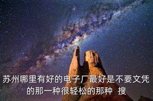 蘇州哪里有好的電子廠最好是不要文憑的那一種很輕松的那種  搜