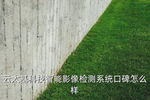 云太基科技智能影像檢測(cè)系統(tǒng)口碑怎么樣