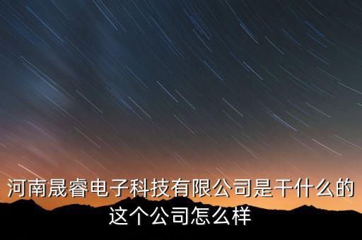 河南晟睿電子科技有限公司是干什么的這個(gè)公司怎么樣