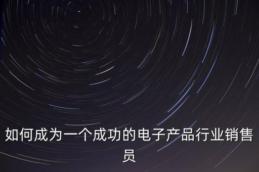 如何成為一個成功的電子產(chǎn)品行業(yè)銷售員