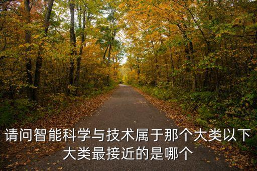 請(qǐng)問(wèn)智能科學(xué)與技術(shù)屬于那個(gè)大類以下大類最接近的是哪個(gè)