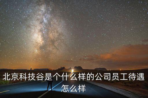 北京科技谷是個什么樣的公司員工待遇怎么樣