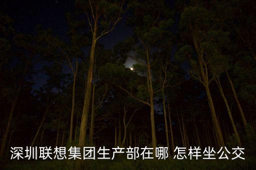 深圳聯(lián)想集團(tuán)生產(chǎn)部在哪 怎樣坐公交