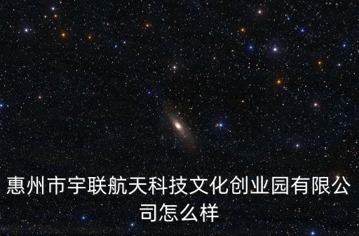 惠州市宇聯(lián)航天科技文化創(chuàng)業(yè)園有限公司怎么樣