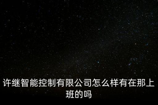 許繼智能科技是哪個公司，許繼智能科技是個什么類型的公司