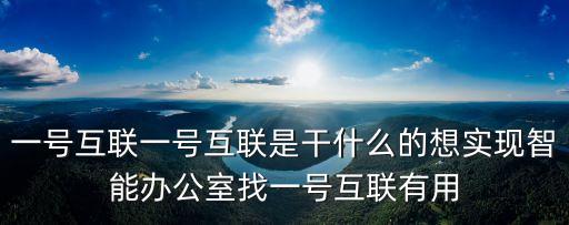 一號互聯(lián)一號互聯(lián)是干什么的想實現(xiàn)智能辦公室找一號互聯(lián)有用