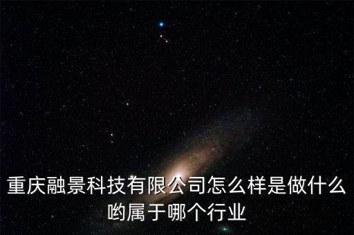 重慶融景科技有限公司怎么樣是做什么喲屬于哪個行業(yè)