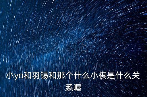 小yo和羽錫和那個什么小祺是什么關(guān)系喔