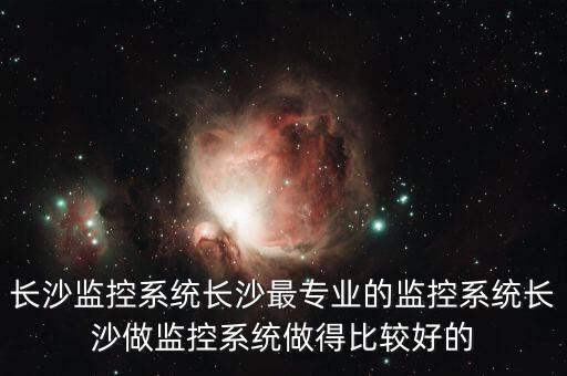 長沙監(jiān)控系統(tǒng)長沙最專業(yè)的監(jiān)控系統(tǒng)長沙做監(jiān)控系統(tǒng)做得比較好的