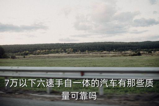 7萬(wàn)左右智能科技車怎么樣，7萬(wàn)以下六速手自一體的汽車有那些質(zhì)量可靠嗎