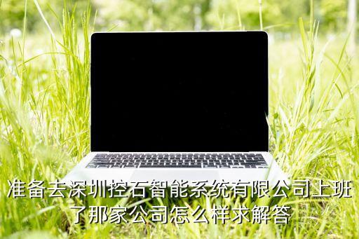 準(zhǔn)備去深圳控石智能系統(tǒng)有限公司上班了那家公司怎么樣求解答
