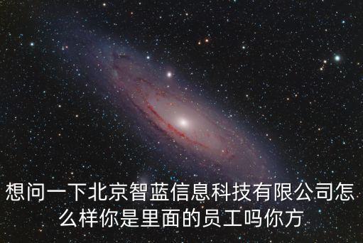 想問一下北京智藍信息科技有限公司怎么樣你是里面的員工嗎你方
