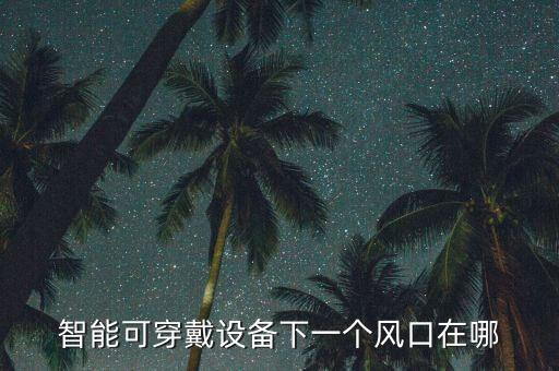 什么是智能科技風(fēng)口，智能可穿戴設(shè)備下一個(gè)風(fēng)口在哪