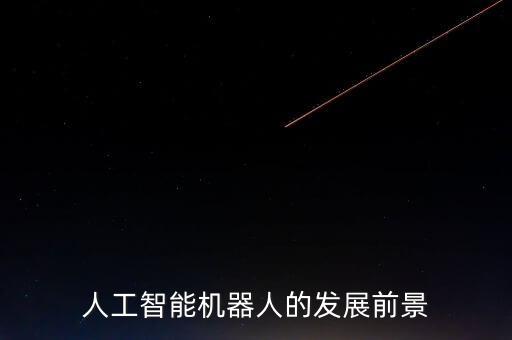 智能機(jī)器人科技前景如何，人工智能機(jī)器人的發(fā)展前景