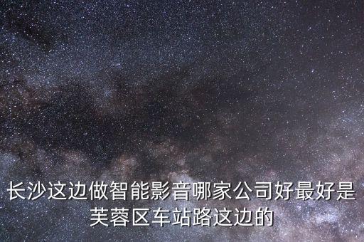 長沙這邊做智能影音哪家公司好最好是芙蓉區(qū)車站路這邊的