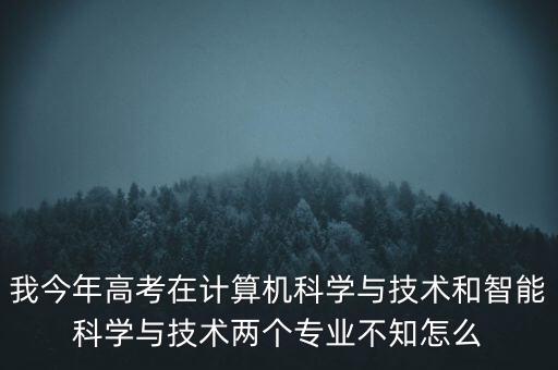 我今年高考在計算機科學與技術和智能科學與技術兩個專業(yè)不知怎么
