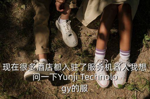 瀾途智能科技怎么樣，現(xiàn)在很多酒店都入駐了服務(wù)機(jī)器人我想問(wèn)一下Yunji Technology的服
