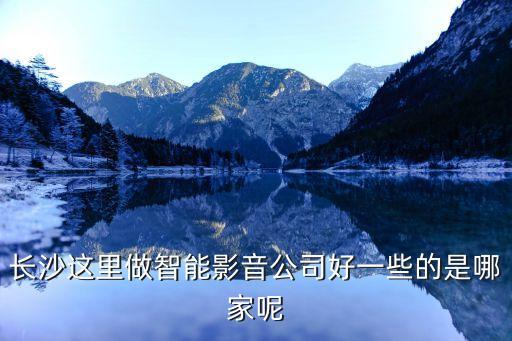 長沙超沿智能科技怎么樣，長沙這里做智能影音公司好一些的是哪家呢
