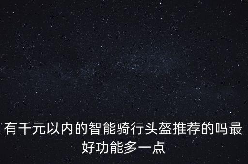 有千元以內(nèi)的智能騎行頭盔推薦的嗎最好功能多一點(diǎn)