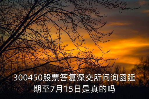 300450股票答復(fù)深交所問詢函延期至7月15日是真的嗎