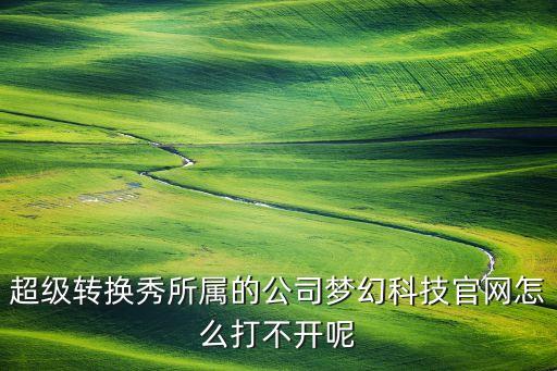 超級(jí)轉(zhuǎn)換秀所屬的公司夢(mèng)幻科技官網(wǎng)怎么打不開(kāi)呢