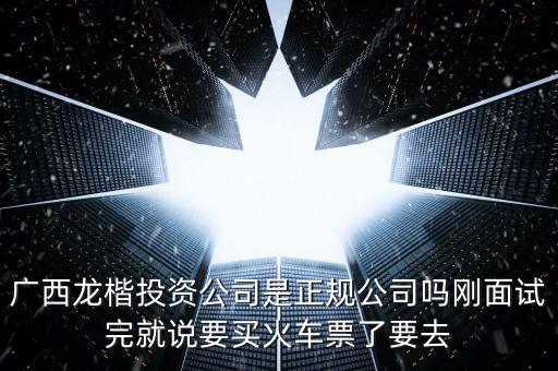 廣西龍楷投資公司是正規(guī)公司嗎剛面試完就說要買火車票了要去