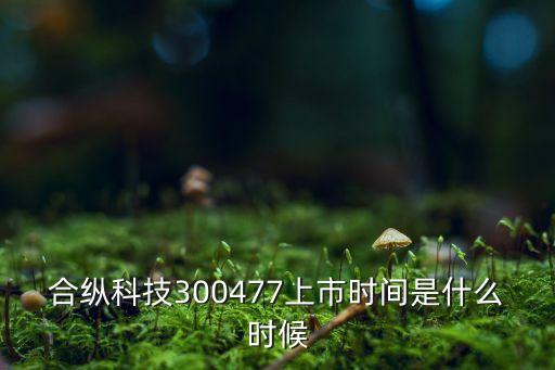 合縱科技300477上市時(shí)間是什么時(shí)候