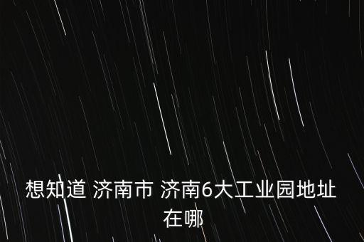 想知道 濟(jì)南市 濟(jì)南6大工業(yè)園地址 在哪