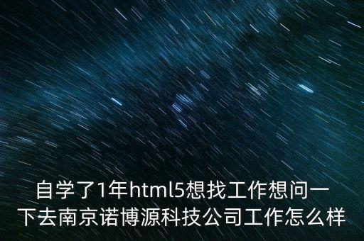 自學(xué)了1年html5想找工作想問一下去南京諾博源科技公司工作怎么樣