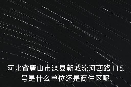 河北省唐山市灤縣新城灤河西路115號是什么單位還是商住區(qū)呢