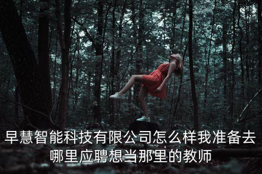 早慧智能科技有限公司怎么樣我準(zhǔn)備去哪里應(yīng)聘想當(dāng)那里的教師