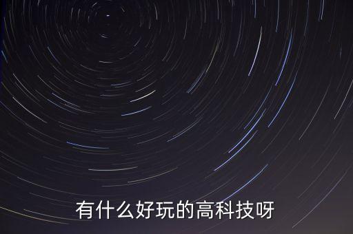 智能科技有哪些好玩的項目，有沒有什么高科技好玩的東西比如遙控飛機(jī)智能機(jī)器人還有沒有其