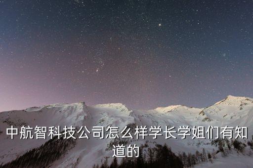 航空智能科技怎么樣，中航智科技公司怎么樣學(xué)長學(xué)姐們有知道的