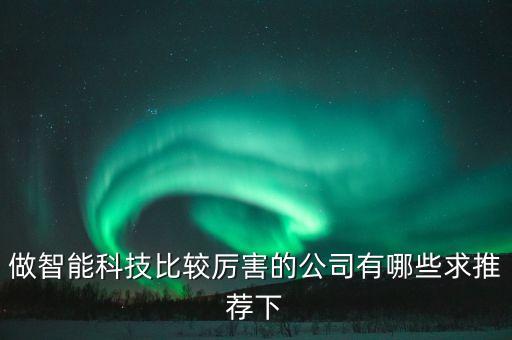 做智能科技比較厲害的公司有哪些求推薦下