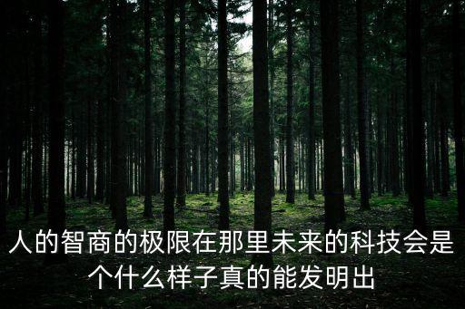 人的智商的極限在那里未來的科技會(huì)是個(gè)什么樣子真的能發(fā)明出