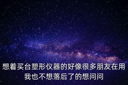 想著買臺塑形儀器的好像很多朋友在用我也不想落后了的想問問