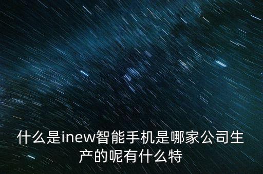 什么是inew智能手機(jī)是哪家公司生產(chǎn)的呢有什么特