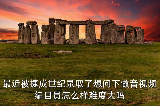 最近被捷成世紀錄取了想問下做音視頻編目員怎么樣難度大嗎