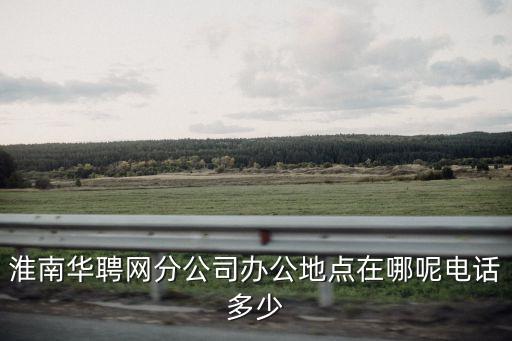 淮南華聘網(wǎng)分公司辦公地點在哪呢電話多少