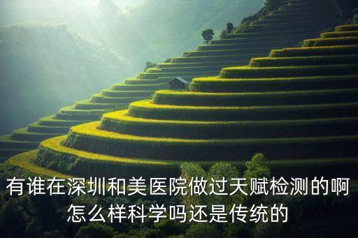 和美智能科技怎么樣啊，有誰在深圳和美醫(yī)院做過天賦檢測的啊怎么樣科學(xué)嗎還是傳統(tǒng)的