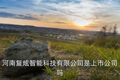 河南復(fù)炫智能科技有限公司是上市公司嗎