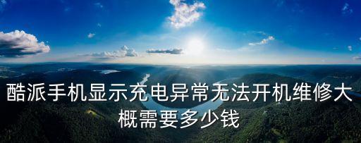 酷派手機(jī)顯示充電異常無法開機(jī)維修大概需要多少錢
