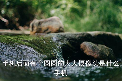 手機(jī)后面有個圓圓的大大攝像頭是什么手機(jī)
