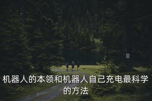 機(jī)器人的本領(lǐng)和機(jī)器人自己充電最科學(xué)的方法