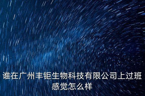 豐僵智能科技公司怎么樣，誰在廣州豐鉅生物科技有限公司上過班感覺怎么樣
